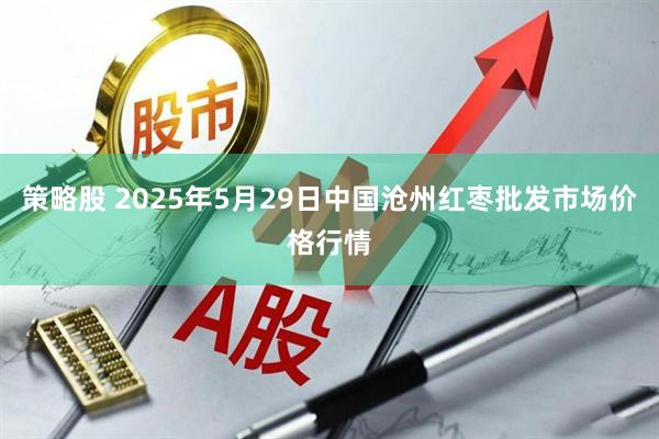 策略股 2025年5月29日中国沧州红枣批发市场价格行情