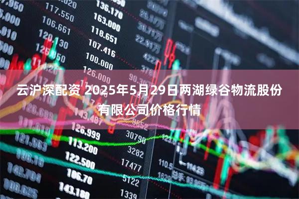 云沪深配资 2025年5月29日两湖绿谷物流股份有限公司价格行情
