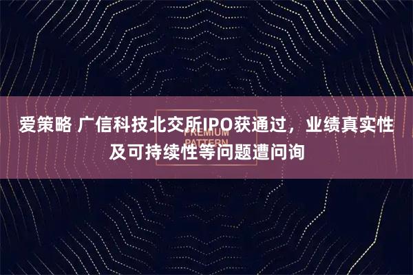 爱策略 广信科技北交所IPO获通过，业绩真实性及可持续性等问题遭问询