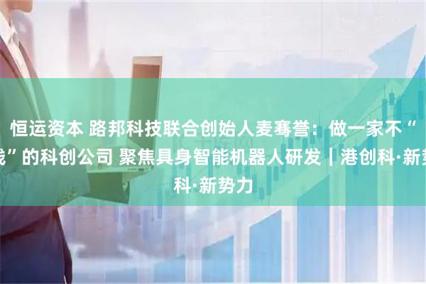 恒运资本 路邦科技联合创始人麦骞誉：做一家不“烧钱”的科创公司 聚焦具身智能机器人研发｜港创科·新势力