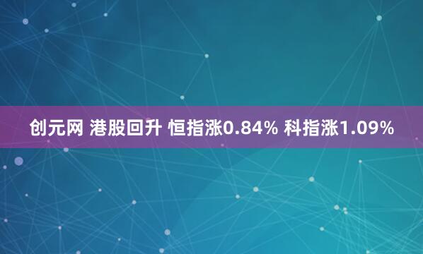 创元网 港股回升 恒指涨0.84% 科指涨1.09%