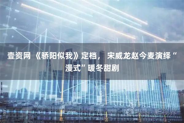 壹资网 《骄阳似我》定档， 宋威龙赵今麦演绎“漫式”暖冬甜剧