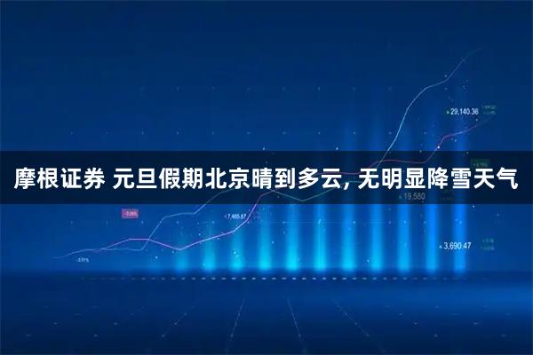 摩根证券 元旦假期北京晴到多云, 无明显降雪天气