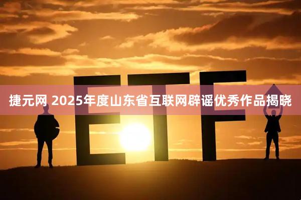 捷元网 2025年度山东省互联网辟谣优秀作品揭晓