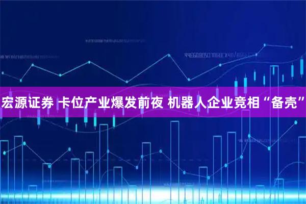 宏源证券 卡位产业爆发前夜 机器人企业竞相“备壳”