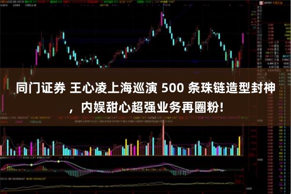 同门证券 王心凌上海巡演 500 条珠链造型封神，内娱甜心超强业务再圈粉!