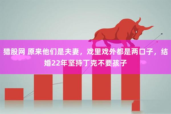 猎股网 原来他们是夫妻，戏里戏外都是两口子，结婚22年坚持丁克不要孩子