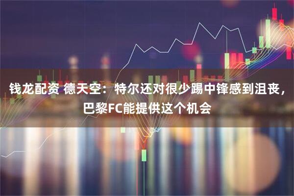 钱龙配资 德天空：特尔还对很少踢中锋感到沮丧，巴黎FC能提供这个机会