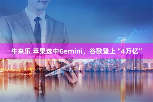牛来乐 苹果选中Gemini，谷歌登上“4万亿”