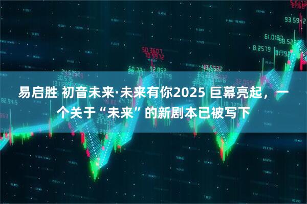易启胜 初音未来·未来有你2025 巨幕亮起，一个关于“未来”的新剧本已被写下