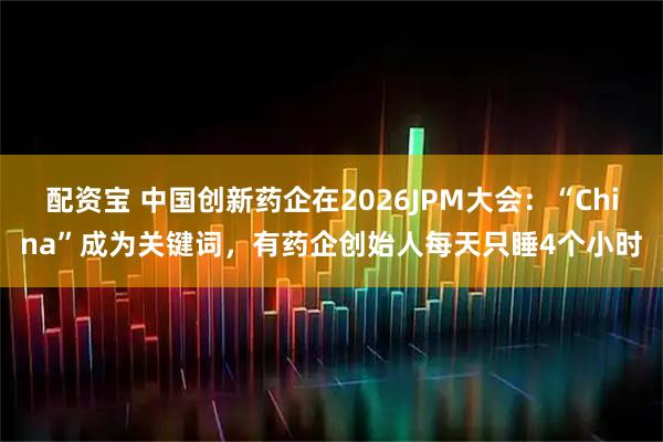 配资宝 中国创新药企在2026JPM大会：“China”成为关键词，有药企创始人每天只睡4个小时