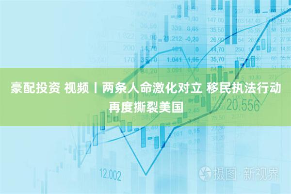豪配投资 视频丨两条人命激化对立 移民执法行动再度撕裂美国