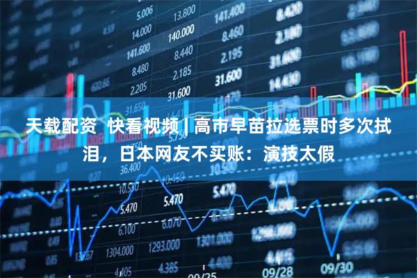 天载配资  快看视频 | 高市早苗拉选票时多次拭泪，日本网友不买账：演技太假