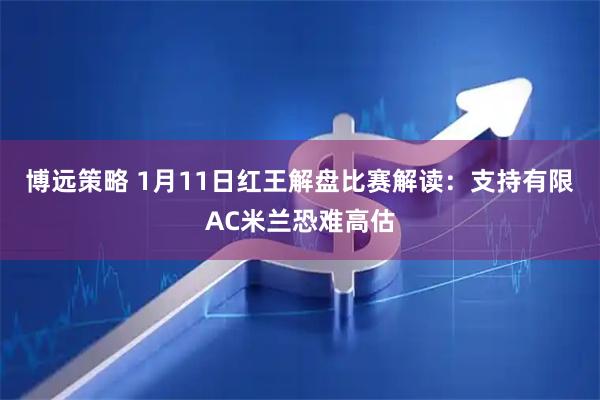 博远策略 1月11日红王解盘比赛解读：支持有限AC米兰恐难高估