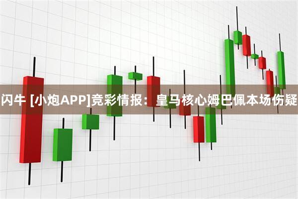 闪牛 [小炮APP]竞彩情报：皇马核心姆巴佩本场伤疑