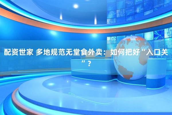 配资世家 多地规范无堂食外卖：如何把好“入口关”？