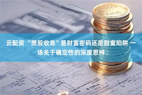 云配资 “攒股收息”是财富密码还是甜蜜陷阱 一场关于确定性的深度思辨