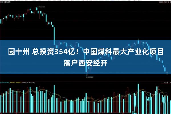 园十州 总投资354亿！中国煤科最大产业化项目落户西安经开