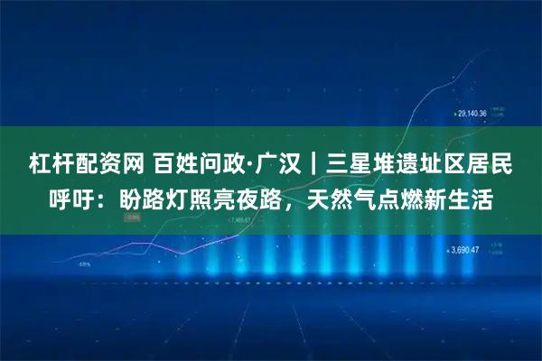 杠杆配资网 百姓问政·广汉｜三星堆遗址区居民呼吁：盼路灯照亮夜路，天然气点燃新生活