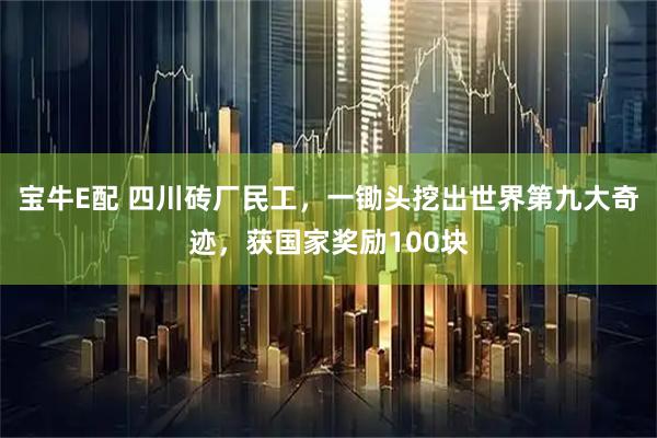 宝牛E配 四川砖厂民工，一锄头挖出世界第九大奇迹，获国家奖励100块