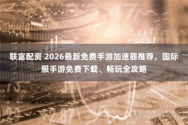 联富配资 2026最新免费手游加速器推荐，国际服手游免费下载、畅玩全攻略