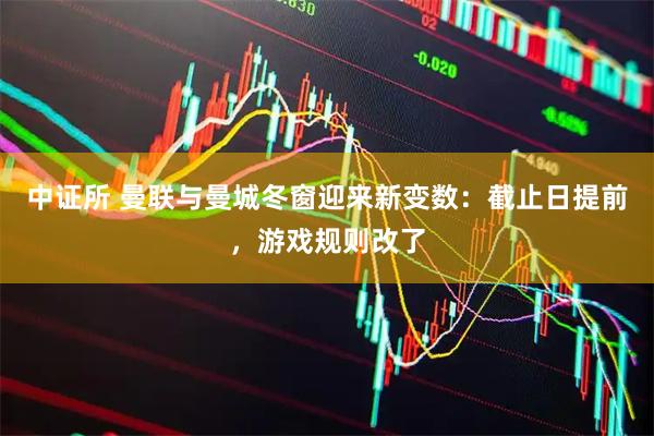 中证所 曼联与曼城冬窗迎来新变数：截止日提前，游戏规则改了