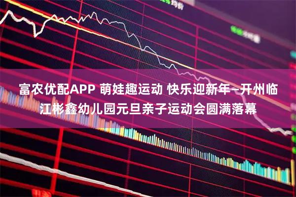 富农优配APP 萌娃趣运动 快乐迎新年—开州临江彬鑫幼儿园元旦亲子运动会圆满落幕