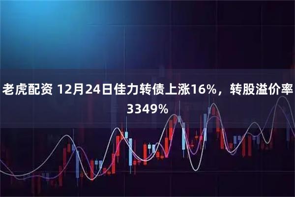 老虎配资 12月24日佳力转债上涨16%，转股溢价率3349%