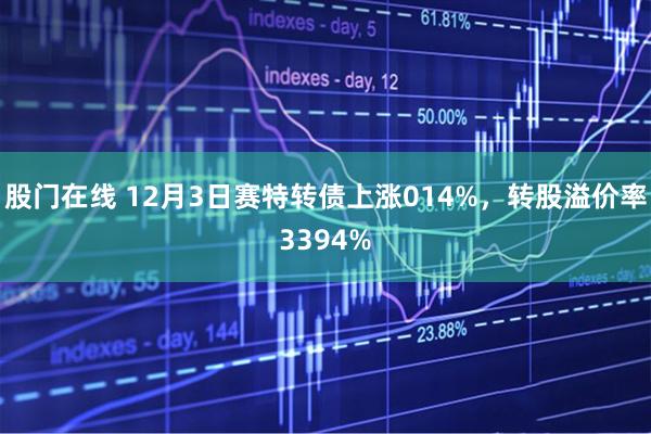 股门在线 12月3日赛特转债上涨014%，转股溢价率3394%