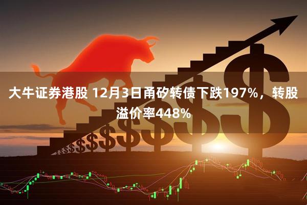 大牛证券港股 12月3日甬矽转债下跌197%，转股溢价率448%