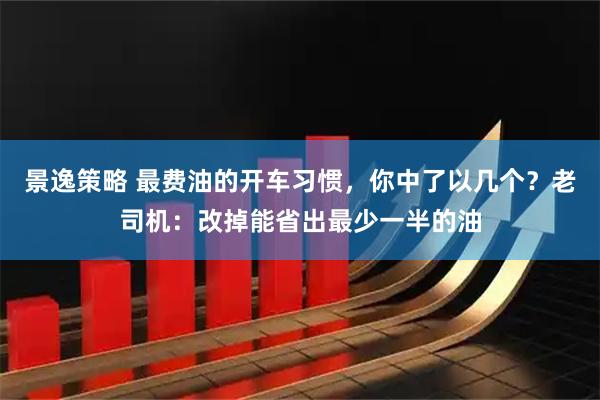 景逸策略 最费油的开车习惯，你中了以几个？老司机：改掉能省出最少一半的油