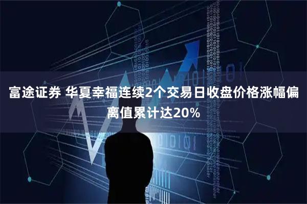 富途证券 华夏幸福连续2个交易日收盘价格涨幅偏离值累计达20%