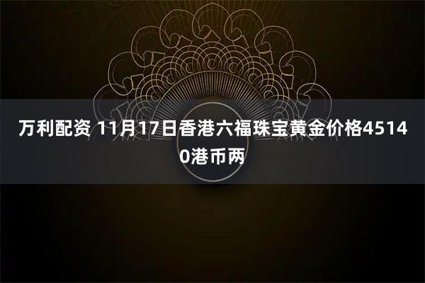 万利配资 11月17日香港六福珠宝黄金价格45140港币两