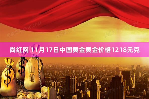 尚红网 11月17日中国黄金黄金价格1218元克