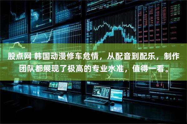 股点网 韩国动漫修车危情，从配音到配乐，制作团队都展现了极高的专业水准，值得一看。