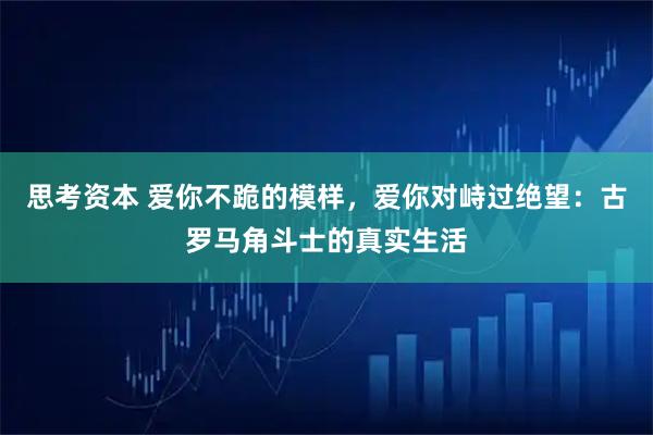 思考资本 爱你不跪的模样，爱你对峙过绝望：古罗马角斗士的真实生活