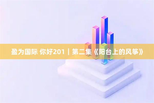 盈为国际 你好201｜第二集《阳台上的风筝》
