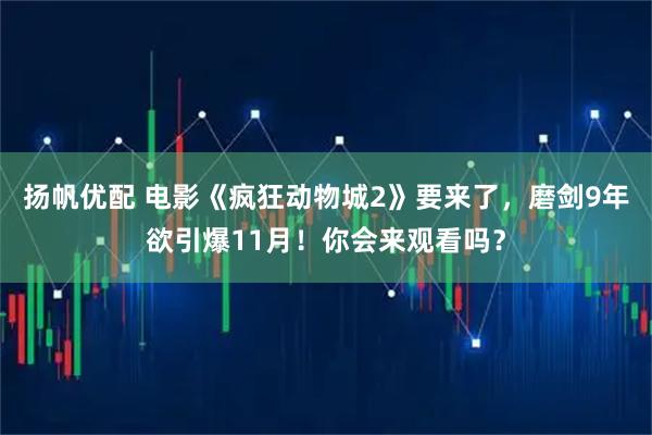 扬帆优配 电影《疯狂动物城2》要来了，磨剑9年欲引爆11月！你会来观看吗？