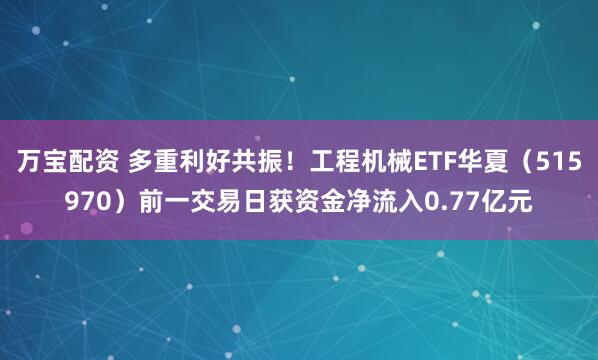 万宝配资 多重利好共振！工程机械ETF华夏（515970）前一交易日获资金净流入0.77亿元