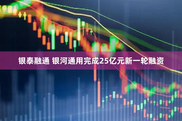 银泰融通 银河通用完成25亿元新一轮融资