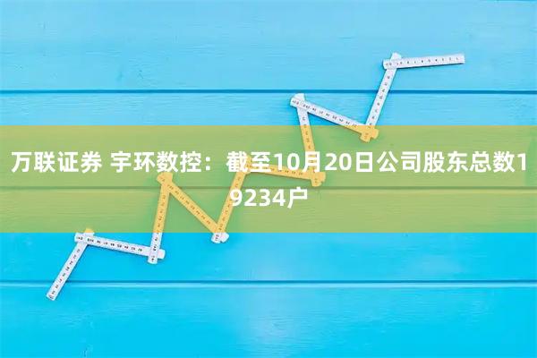万联证券 宇环数控：截至10月20日公司股东总数19234户