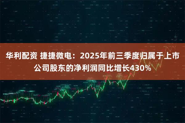 华利配资 捷捷微电：2025年前三季度归属于上市公司股东的净利润同比增长430%