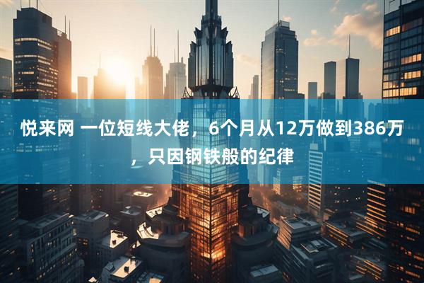 悦来网 一位短线大佬，6个月从12万做到386万，只因钢铁般的纪律