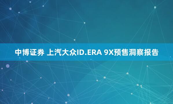 中博证券 上汽大众ID.ERA 9X预售洞察报告