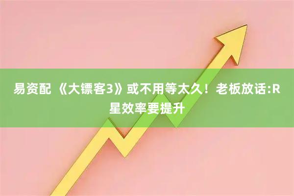 易资配 《大镖客3》或不用等太久！老板放话:R星效率要提升