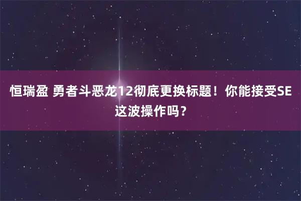 恒瑞盈 勇者斗恶龙12彻底更换标题！你能接受SE这波操作吗？