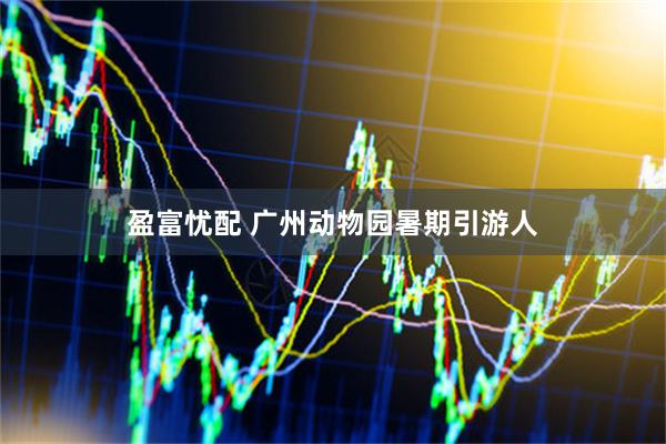 盈富忧配 广州动物园暑期引游人